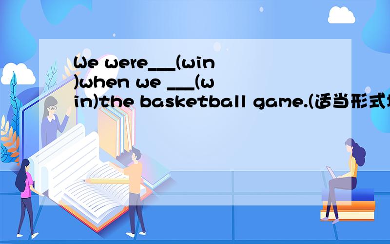 We were___(win)when we ___(win)the basketball game.(适当形式填空）.