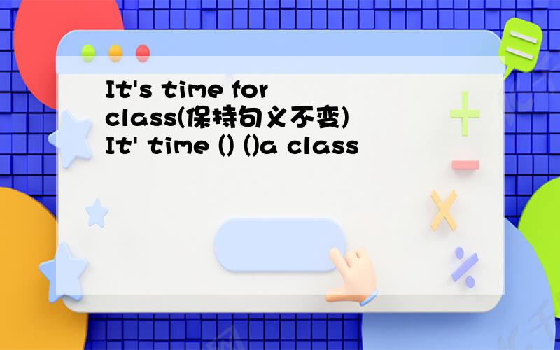 It's time for class(保持句义不变) It' time () ()a class