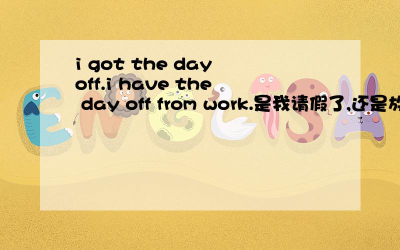 i got the day off.i have the day off from work.是我请假了,还是放假了?