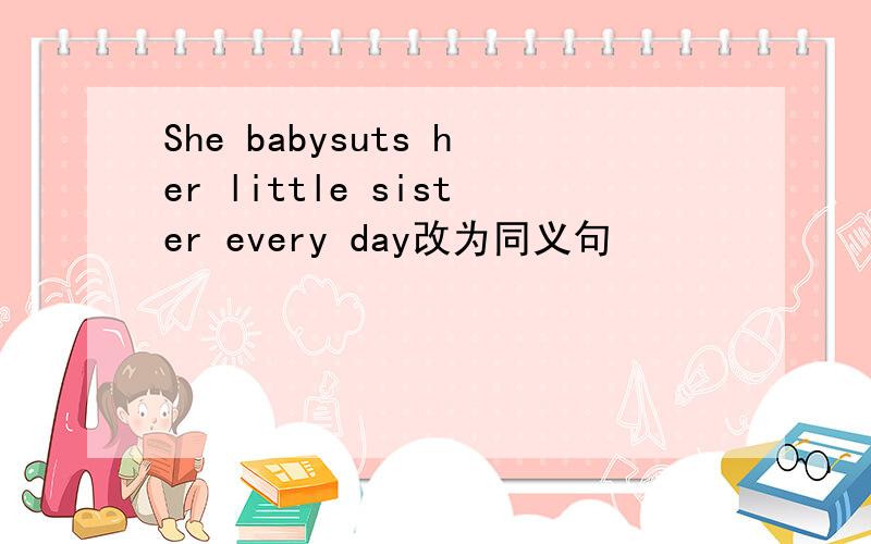 She babysuts her little sister every day改为同义句
