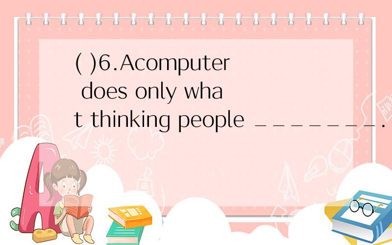 ( )6.Acomputer does only what thinking people _______. A. have it to B. nave it d(  )6.Acomputer does only what thinking people _______.A. have it to B. nave it done C. have done it D. having it done