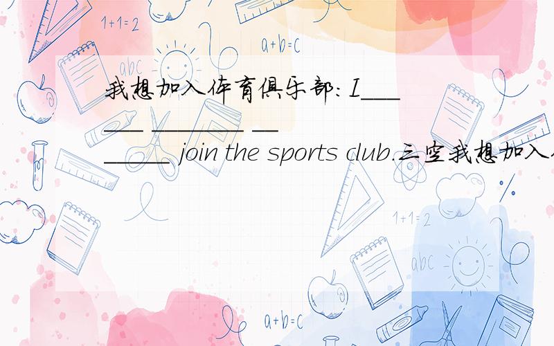 我想加入体育俱乐部:I______ _______ _______ join the sports club.三空我想加入体育俱乐部:I______ _______ _______ join the sports club.三空