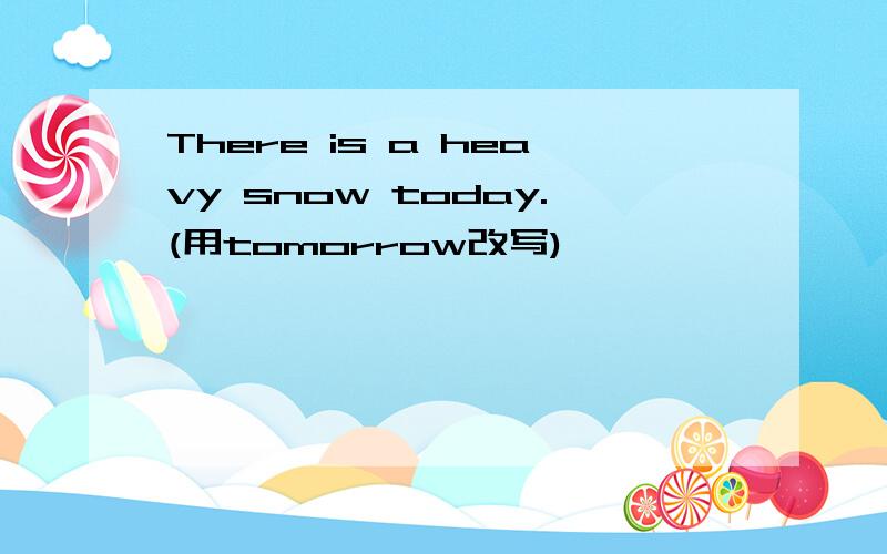 There is a heavy snow today.(用tomorrow改写)