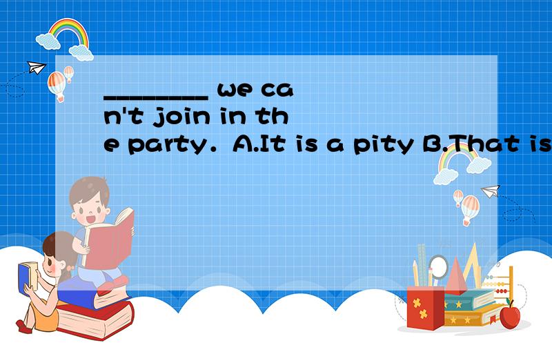 ________ we can't join in the party．A.It is a pity B.That is a pity C.It is a pity that D.It is pity