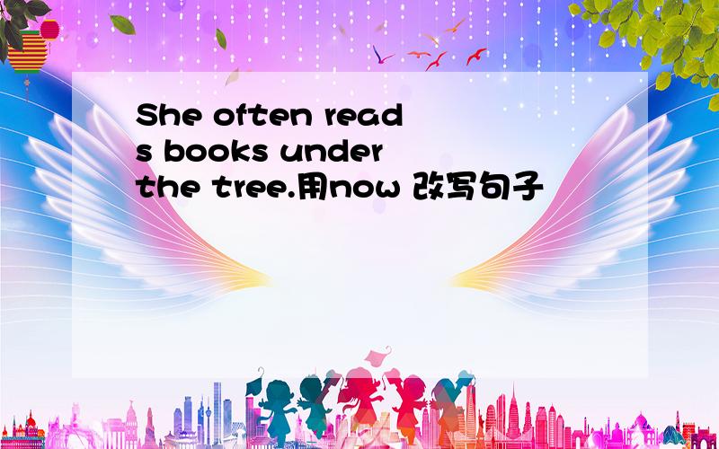 She often reads books under the tree.用now 改写句子