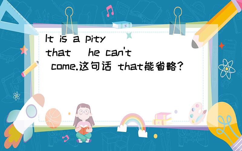 It is a pity (that) he can't come.这句话 that能省略?