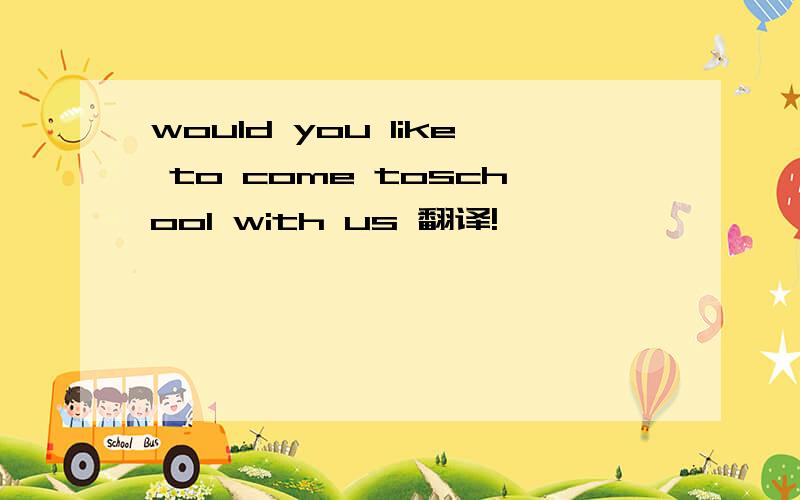 would you like to come toschool with us 翻译!