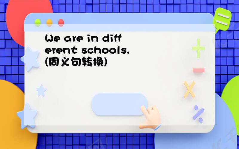 We are in different schools.(同义句转换)