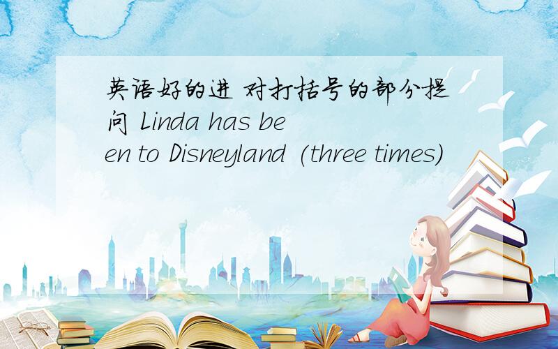 英语好的进 对打括号的部分提问 Linda has been to Disneyland (three times)