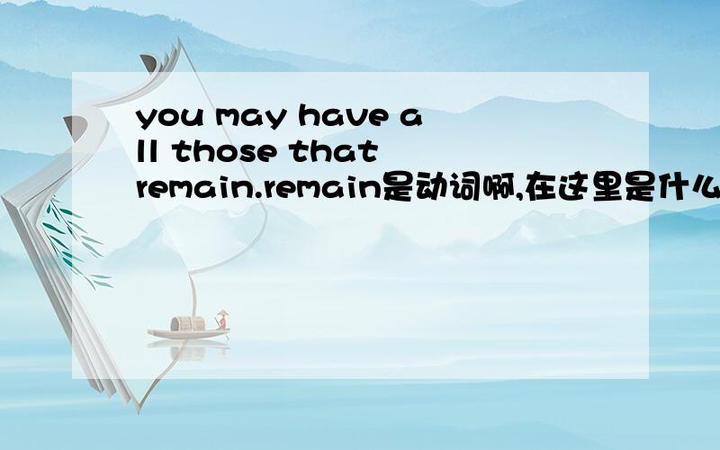you may have all those that remain.remain是动词啊,在这里是什么用法?如果that remain是定语从句，应该用被动语态that were remained.