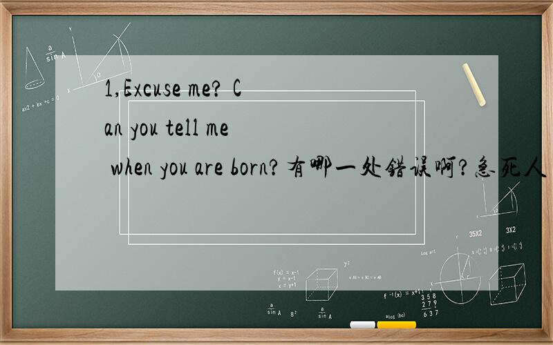 1,Excuse me? Can you tell me when you are born?有哪一处错误啊?急死人了!1,Excuse me? Can you tell me when you are born?2,Are you scared for snakes?分别有哪一处错误啊?我不知道!急死人了!