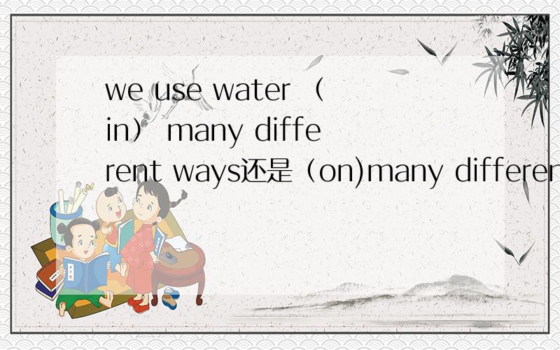 we use water （in） many different ways还是（on)many different ways