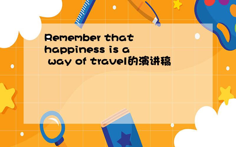 Remember that happiness is a way of travel的演讲稿