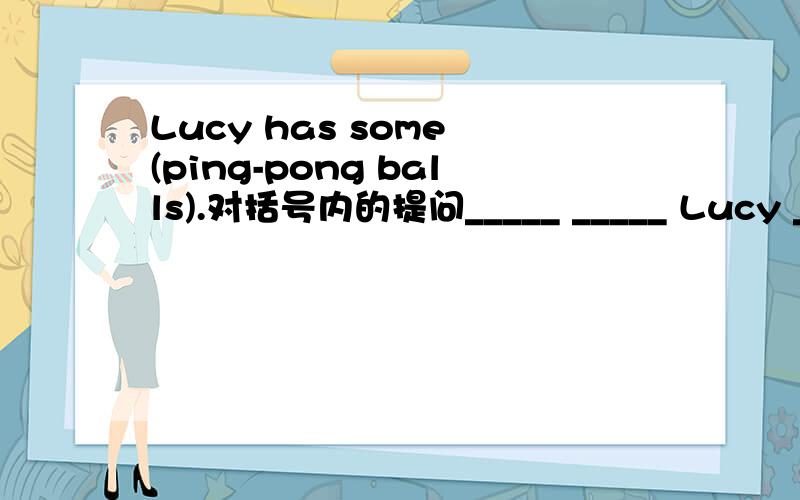 Lucy has some (ping-pong balls).对括号内的提问_____ _____ Lucy ____?