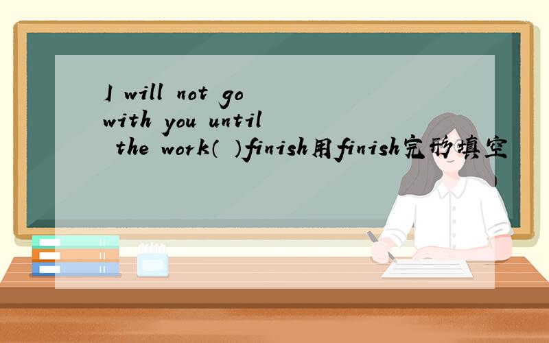 I will not go with you until the work（ ）finish用finish完形填空