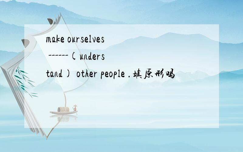 make ourselves ------(understand) other people .填原形吗