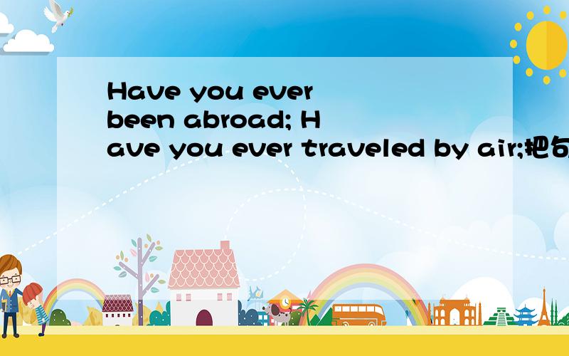 Have you ever been abroad; Have you ever traveled by air;把句中的been去掉有什么区别?