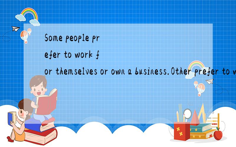 Some people prefer to work for themselves or own a business.Other prefer to work for an employer.英语作文,150字,OK 的另加50Some people prefer to work for themselves or own a business.Other prefer to work for an employer.Would you rather be se