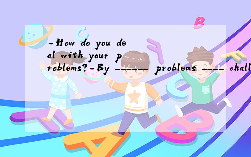 -How do you deal with your problems?-By ______ problems ____ challenges.A.regarding ;as B.changing ; into感觉语法上都说得通啊.