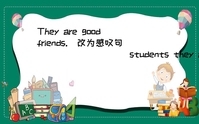 They are good friends.(改为感叹句)＿＿＿＿ ＿＿＿＿ students they are!