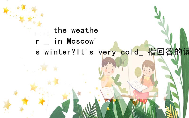 _ _ the weather _ in Moscow's winter?It's very cold_ 指回答的词