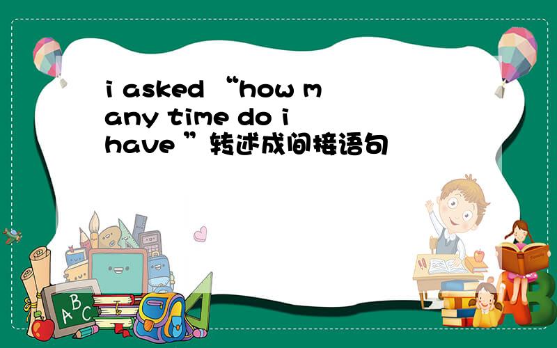 i asked “how many time do i have ”转述成间接语句