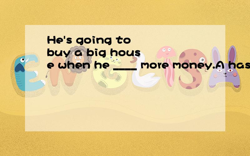 He's going to buy a big house when he ____ more money.A has B have C will have D is going to have