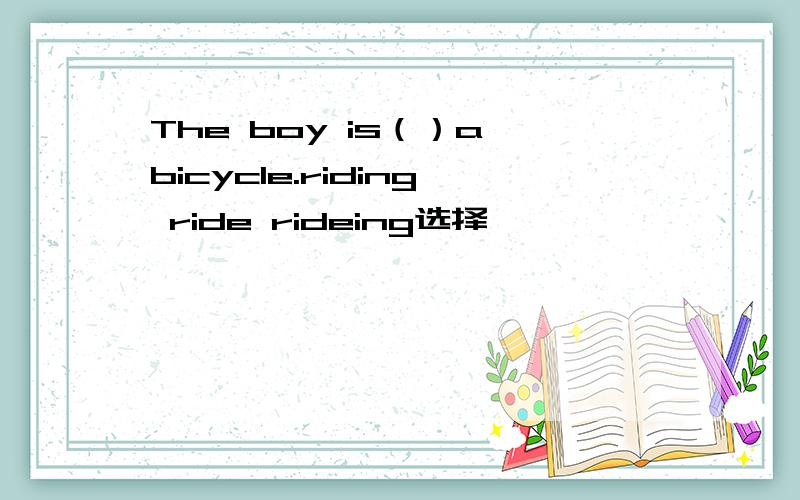 The boy is（）a bicycle.riding ride rideing选择