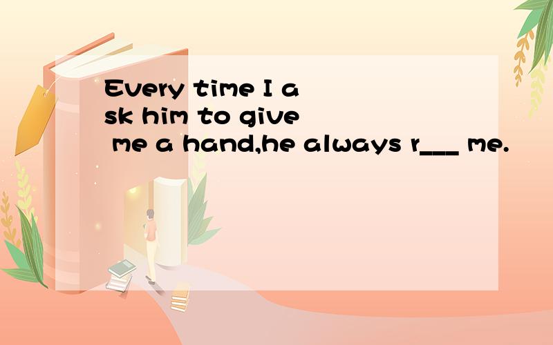 Every time I ask him to give me a hand,he always r___ me.