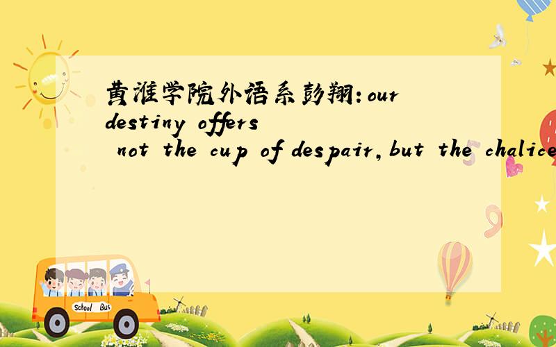 黄淮学院外语系彭翔：our destiny offers not the cup of despair,but the chalice of opportunity.