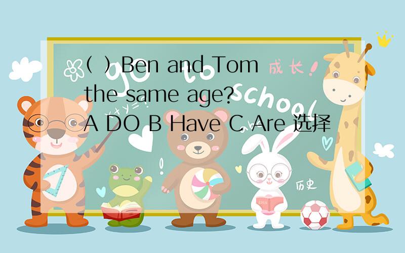 （ ）Ben and Tom the same age? A DO B Have C Are 选择