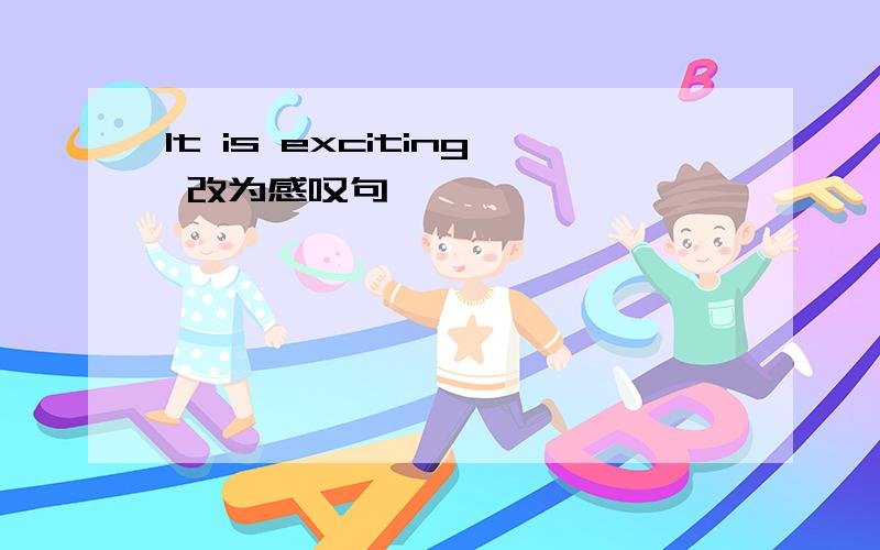 It is exciting 改为感叹句