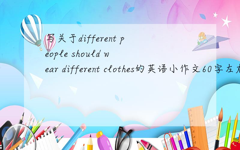 写关于different people should wear different clothes的英语小作文60字左右就行,