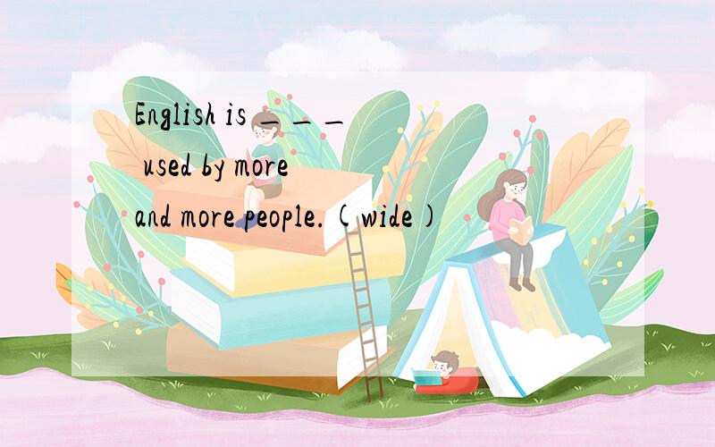 English is ___ used by more and more people.(wide)