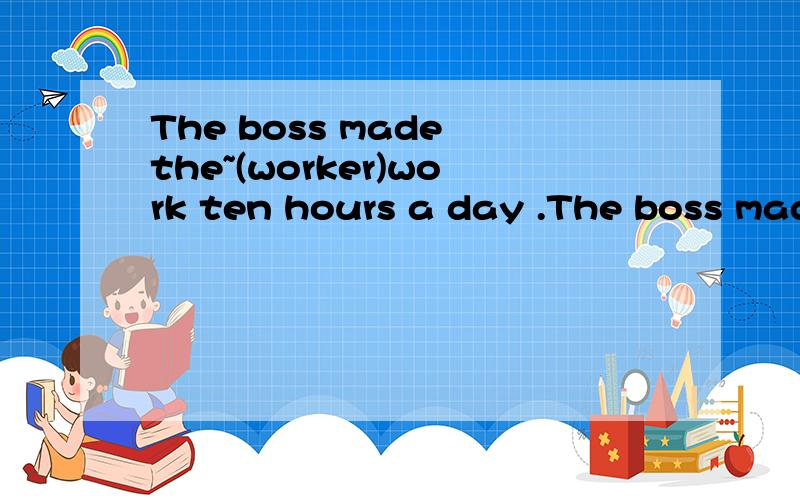 The boss made the~(worker)work ten hours a day .The boss made the~(worker)work ten hours a day .They were always tired
