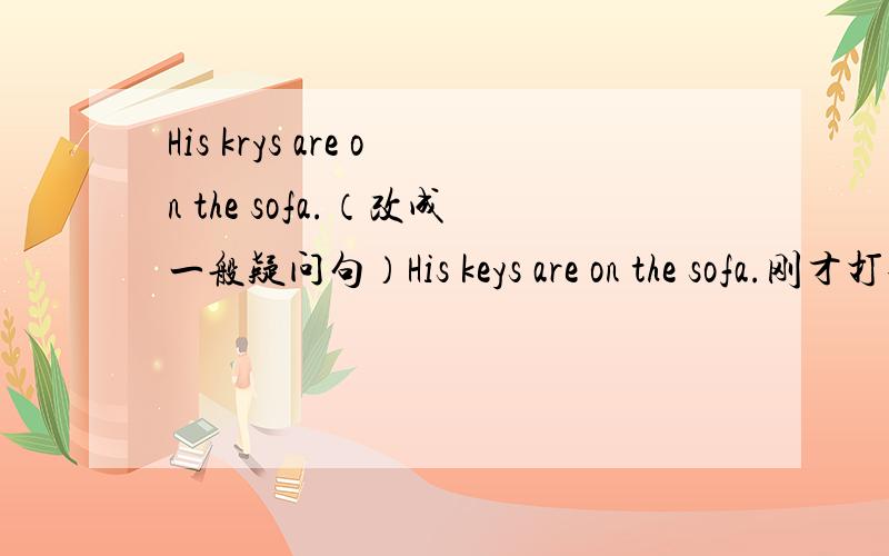 His krys are on the sofa.（改成一般疑问句）His keys are on the sofa.刚才打错了