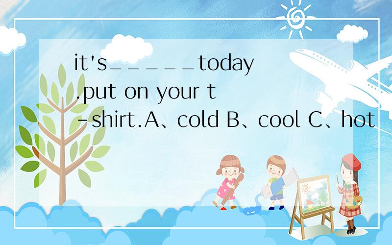 it's_____today.put on your t-shirt.A、cold B、cool C、hot