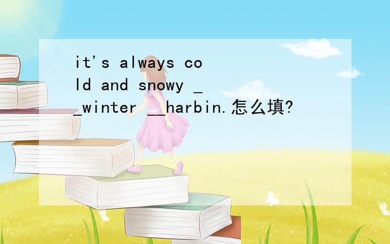 it's always cold and snowy __winter __harbin.怎么填?
