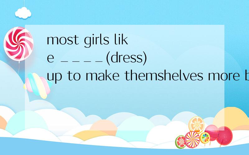 most girls like ____(dress) up to make themshelves more beautiful