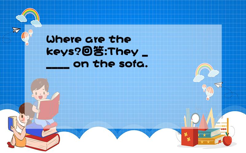 Where are the keys?回答:They _____ on the sofa.