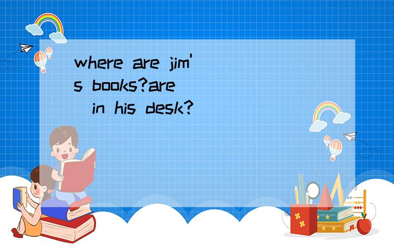 where are jim's books?are （ ）in his desk?