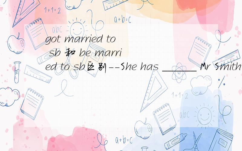 got married to sb 和 be married to sb区别--She has ______ Mr Smith for 15 years and is now in her forties.--Really?she doesn't look her age.A.got married to; B.been married to sb应该选B.A选项和B选项有什么区别?