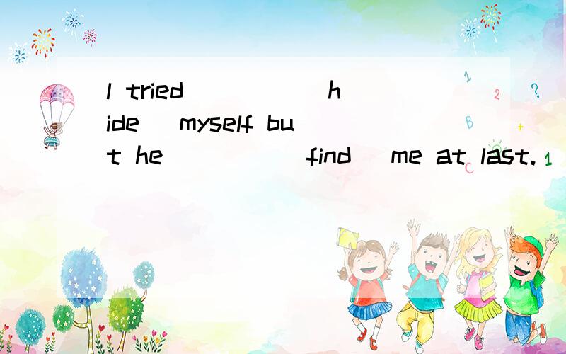 l tried ____（hide) myself but he ____(find) me at last.