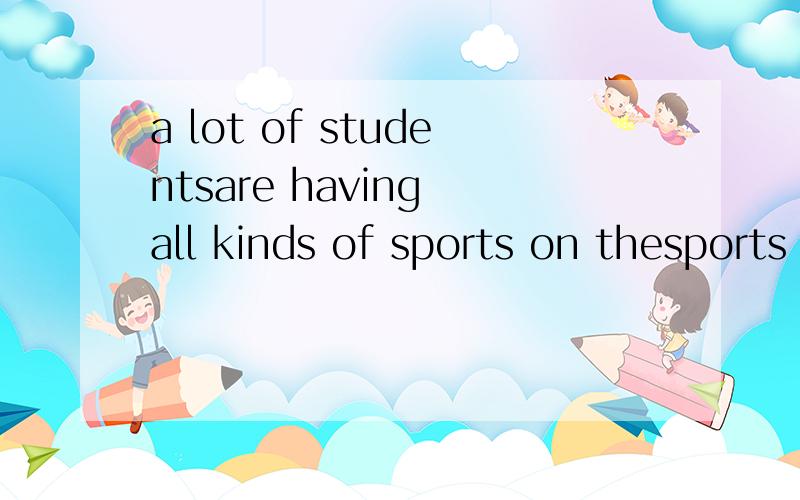 a lot of studentsare having all kinds of sports on thesports field 的那个短文a lot of students are having all kinds of sports on the sports field 的那个短文