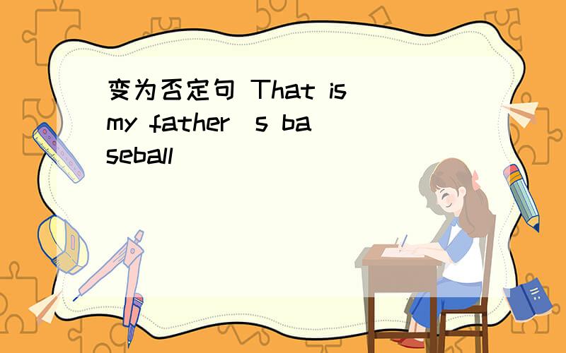 变为否定句 That is my father`s baseball