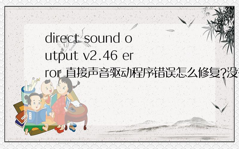 direct sound output v2.46 error 直接声音驱动程序错误怎么修复?没有分,唉,请各位大虾原谅!