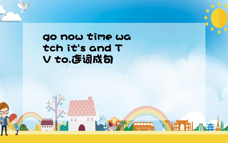 go now time watch it's and TV to.连词成句
