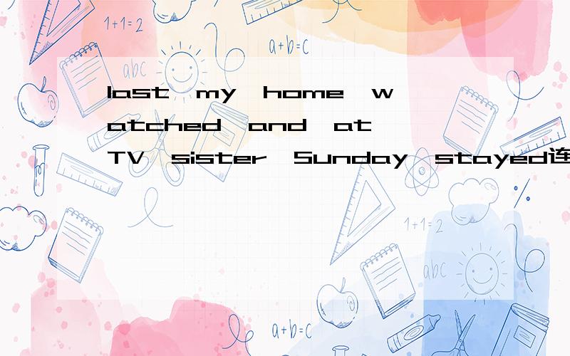last,my,home,watched,and,at,TV,sister,Sunday,stayed连词成句
