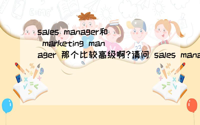 sales manager和 marketing manager 那个比较高级啊?请问 sales manager 和marketing manager 那个的职位 是比较高级的啊?