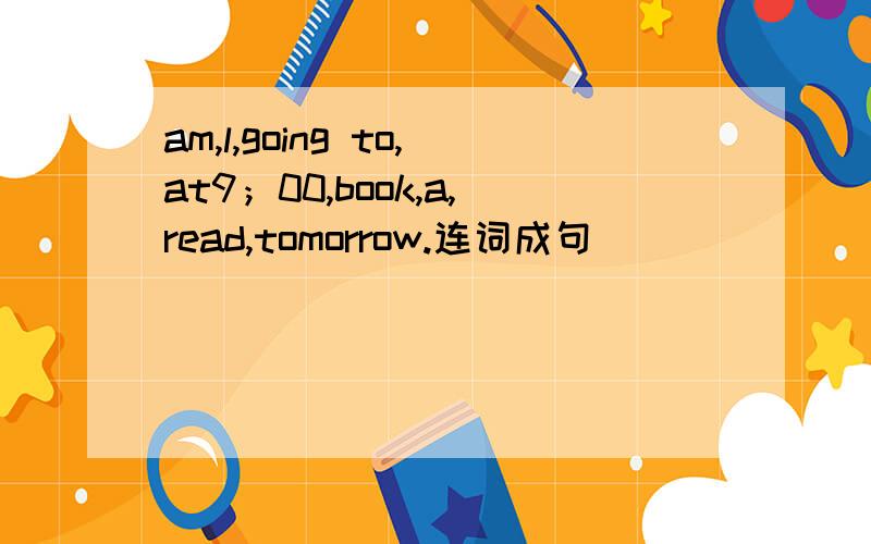 am,l,going to,at9；00,book,a,read,tomorrow.连词成句